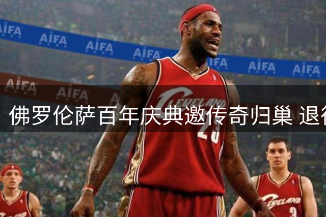 佛罗伦萨百年庆典邀传奇归巢 退役10号球衣难融昔日坚冰