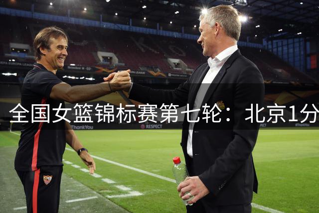 全国女篮锦标赛第七轮：北京1分险胜江苏 四川完胜合肥
