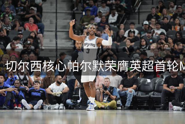 切尔西核心帕尔默荣膺英超首轮MVP 40%得票率强势登顶