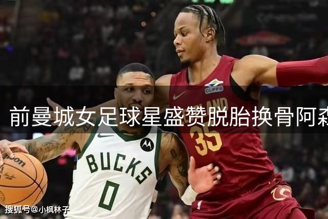 前曼城女足球星盛赞脱胎换骨阿森纳 阿尔特塔获最高评价