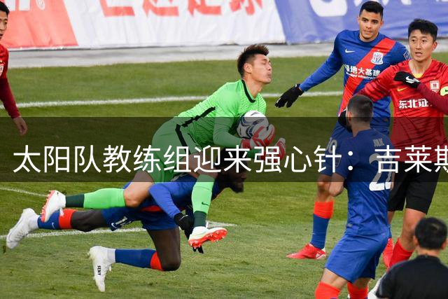太阳队教练组迎来强心针：吉莱斯皮与古德温重磅回归