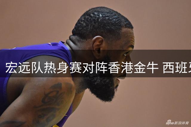 宏远队热身赛对阵香港金牛 西班牙助教贝罗卡尔临场指挥