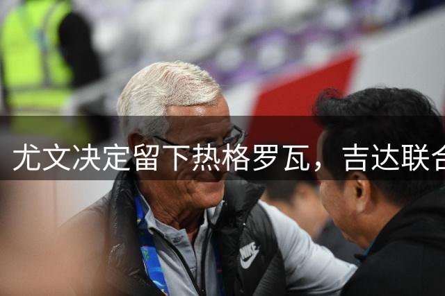 尤文决定留下热格罗瓦，吉达联合放弃引进计划