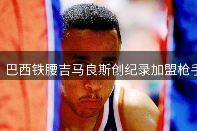 巴西铁腰吉马良斯创纪录加盟枪手 阿尔特塔补强中场终迎关键拼图