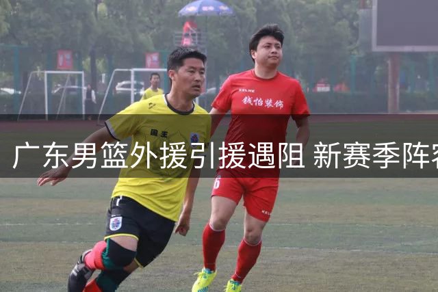 广东男篮外援引援遇阻 新赛季阵容面临挑战