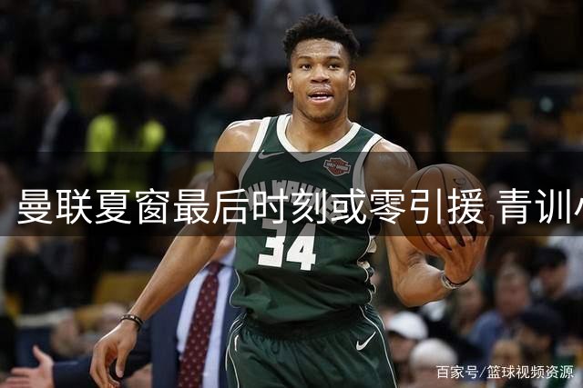 曼联夏窗最后时刻或零引援 青训小将成离队主角