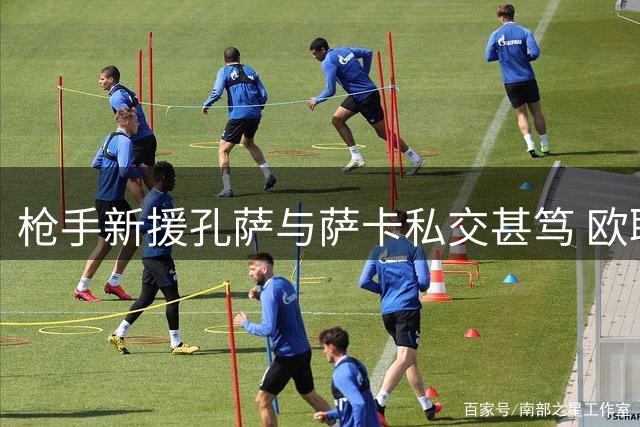 枪手新援孔萨与萨卡私交甚笃 欧联庆典视频连线显深厚友谊