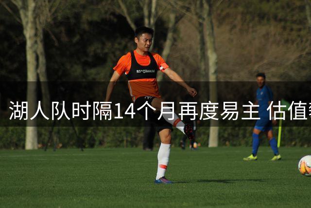 湖人队时隔14个月再度易主 估值攀升至125亿美元