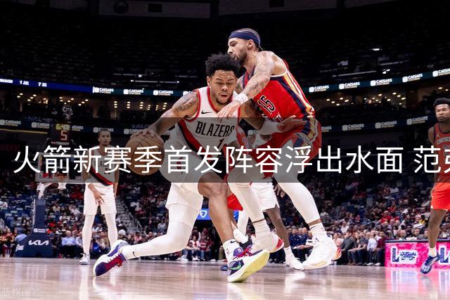 火箭新赛季首发阵容浮出水面 范弗利特领衔五虎将