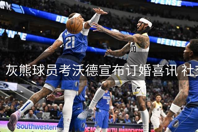 灰熊球员考沃德宣布订婚喜讯 社交媒体晒幸福时刻