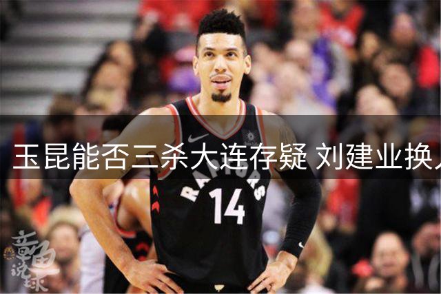 玉昆能否三杀大连存疑 刘建业换人策略引争议