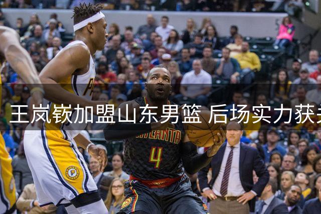 王岚嵚加盟山东男篮 后场实力获关键补强