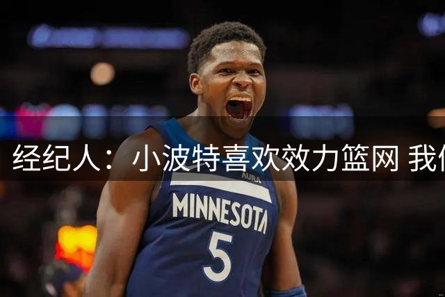 经纪人：小波特喜欢效力篮网 我们期待能达成长期合作