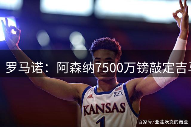 罗马诺：阿森纳7500万镑敲定吉马良斯，球员已获准前往伦敦体检