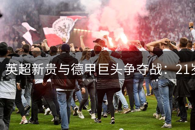 英超新贵与德甲巨头争夺战：21岁巴西中场新星身价飙升至1亿欧元