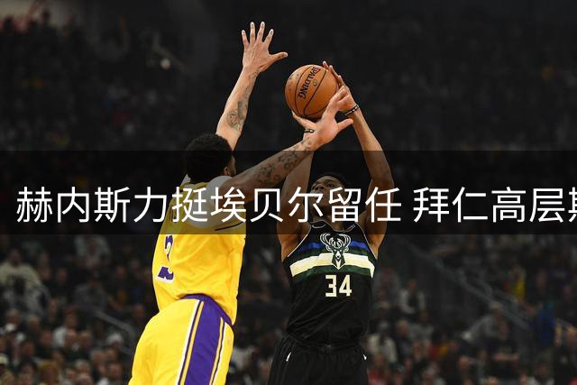 赫内斯力挺埃贝尔留任 拜仁高层期待夏窗出售球员新突破