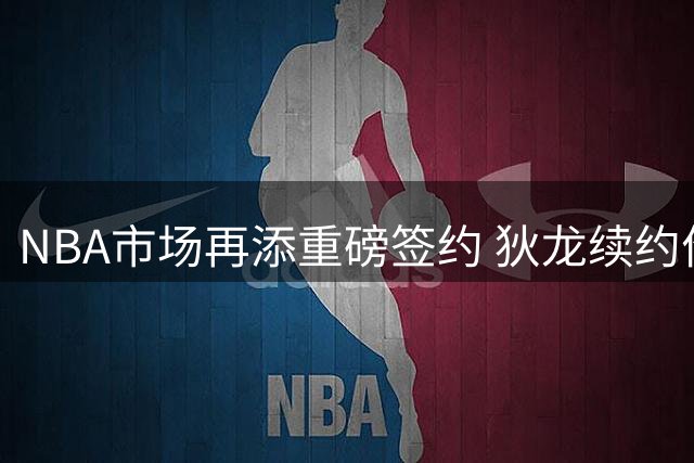 NBA市场再添重磅签约 狄龙续约价格引爆业内热议